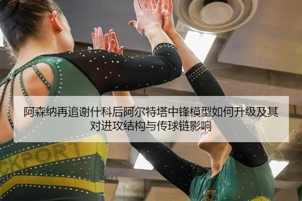 阿森纳再追谢什科后阿尔特塔中锋模型如何升级及其对进攻结构与传球链影响