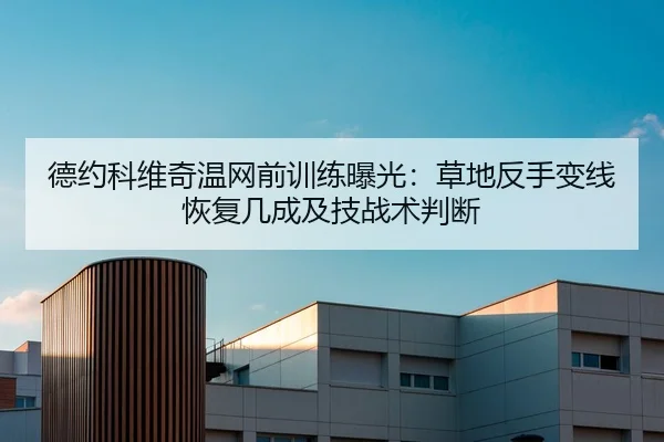 德约科维奇温网前训练曝光：草地反手变线恢复几成及技战术判断
