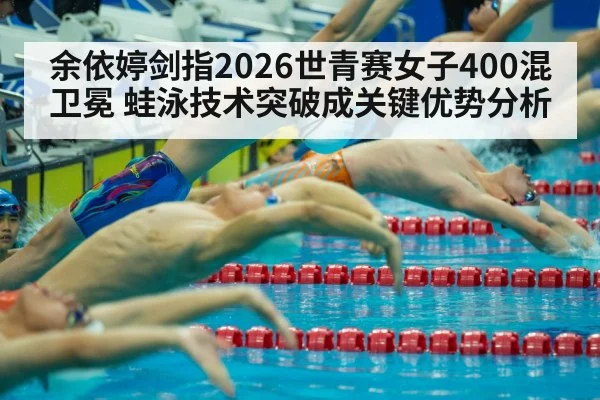 余依婷剑指2026世青赛女子400混卫冕 蛙泳技术突破成关键优势分析