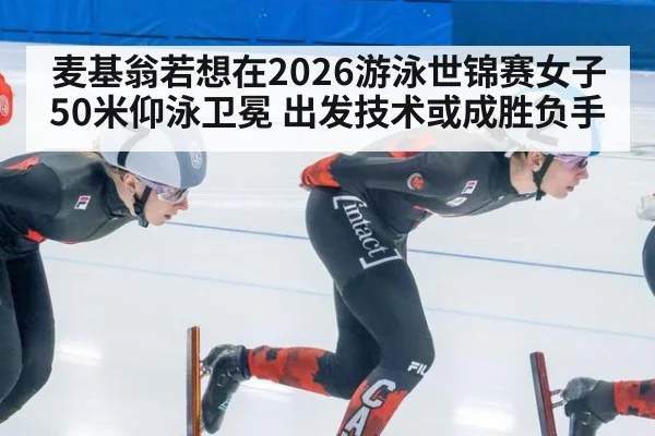 麦基翁若想在2026游泳世锦赛女子50米仰泳卫冕 出发技术或成胜负手