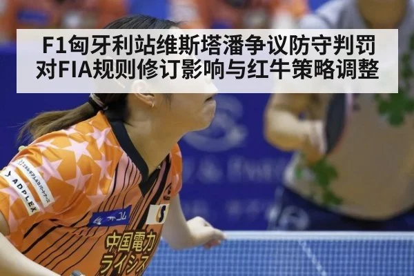 F1匈牙利站维斯塔潘争议防守判罚对FIA规则修订影响与红牛策略调整
