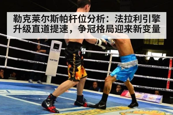 勒克莱尔斯帕杆位分析：法拉利引擎升级直道提速，争冠格局迎来新变量
