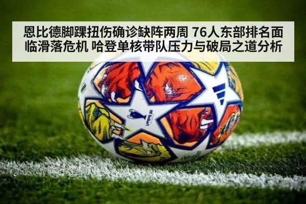 恩比德脚踝扭伤确诊缺阵两周 76人东部排名面临滑落危机 哈登单核带队压力与破局之道分析