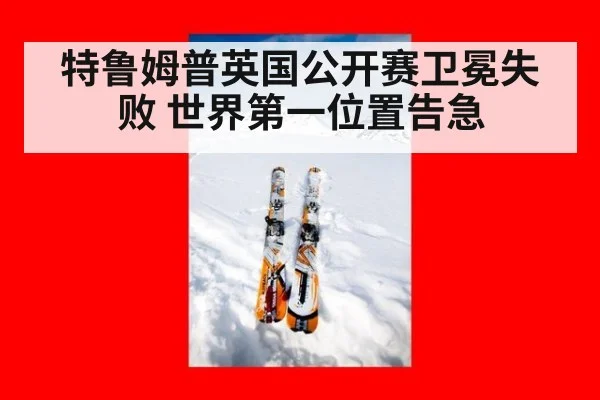 特鲁姆普英国公开赛卫冕失败 世界第一位置告急